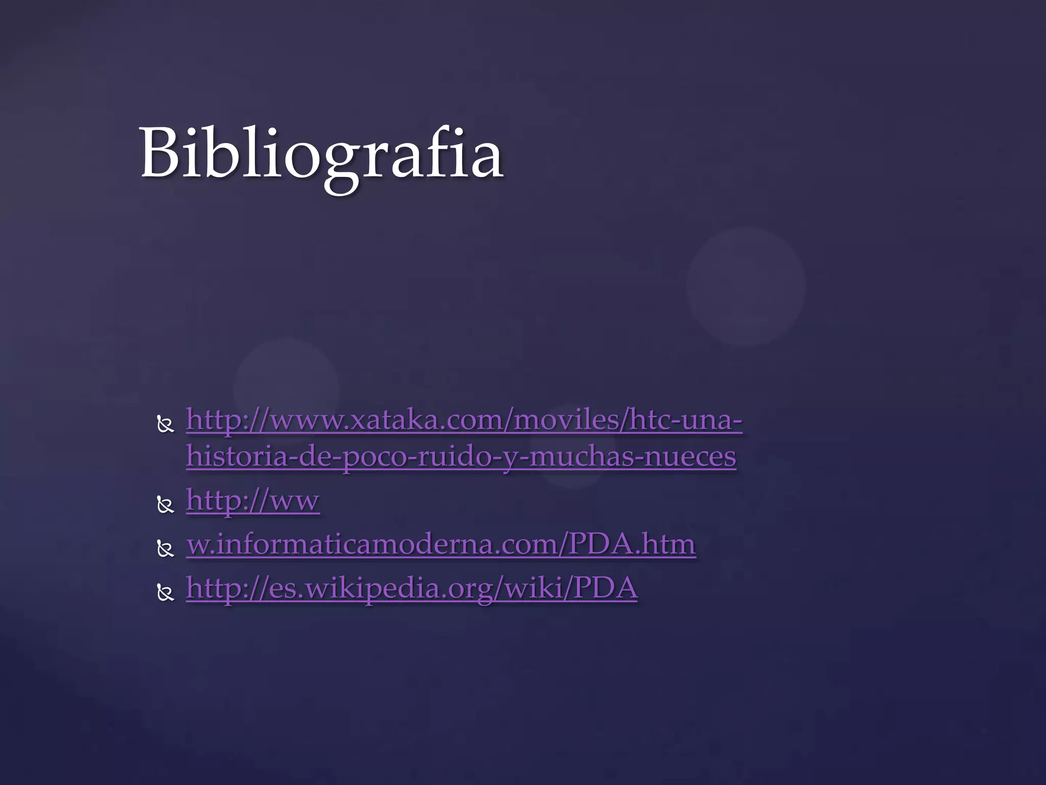  http://www.xataka.com/moviles/htc-una-
historia-de-poco-ruido-y-muchas-nueces
 http://ww
 w.informaticamoderna.com/PDA.htm
 http://es.wikipedia.org/wiki/PDA
Bibliografia
 