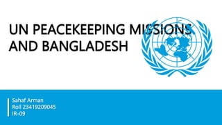 UN PEACEKEEPING MISSIONS
AND BANGLADESH
Sahaf Arman
Roll 23419209045
IR-09
 