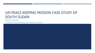 UN PEACE KEEPING MISSION CASE STUDY OF
SOUTH SUDAN
AYATULLAH NEMATI
STUDENT OF INTERNATIONAL LAW – FARABI UNIVERSITY
 
