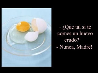 ¿Que tal si te comes un huevo crudo?  - Nunca, Madre!   