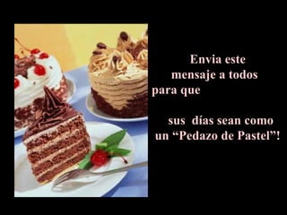 Envia este
   mensaje a todos
para que

  sus días sean como
un “Pedazo de Pastel”!
 