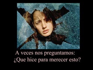 A veces nos preguntamos:
¿Que hice para merecer esto?
 