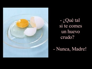 ¿Qué tal  si te comes  un huevo  crudo?  - Nunca, Madre!   