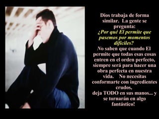 Dios trabaja de forma similar.  La gente se pregunta: ¿Por qué El permite que pasemos por momentos difíciles?  N o saben que cuando El  permite que todas esas cosas entren en el orden perfecto, siempre será para hacer una obra perfecta en nuestra vida.  No necesitas conformarte con ingredientes crudos,  deja TODO en sus manos... y se tornarán en algo fantástico!   