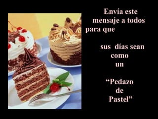 Envía este  mensaje a todos  para que    sus  días sean  como  un  “Pedazo  de  Pastel” 