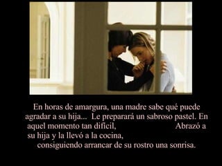 En horas de amargura, una madre sabe qué puede agradar a su hija...  Le preparará un sabroso pastel. En aquel momento tan difícil,  Abrazó a su hija y la llevó a la cocina,  consiguiendo arrancar de su rostro una sonrisa. 