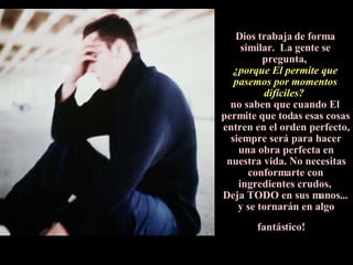 Dios trabaja de forma similar.  La gente se pregunta,  ¿porque El permite que pasemos por momentos difíciles?  no saben que cuando El  permite que todas esas cosas entren en el orden perfecto, siempre será para hacer una obra perfecta en nuestra vida. No necesitas conformarte con ingredientes crudos,  Deja TODO en sus manos... y se tornarán en algo fantástico!   