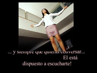... y siempre que quieras conversar...  El está dispuesto a escucharte!  