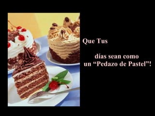 Que Tus  días sean como  un “Pedazo de Pastel”! 