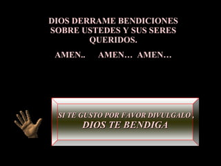 DIOS DERRAME BENDICIONES SOBRE USTEDES Y SUS SERES QUERIDOS. AMEN..  AMEN…  AMEN… SI TE GUSTO POR FAVOR DIVULGALO ,  DIOS TE BENDIGA 