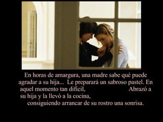 En horas de amargura, una madre sabe qué puede agradar a su hija...  Le preparará un sabroso pastel. En aquel momento tan dificil,  Abrazó a su hija y la llevó a la cocina,  consiguiendo arrancar de su rostro una sonrisa. 