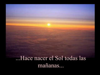 ...Hace nacer el Sol todas las
mañanas...
 