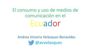 El consumo y uso de medios de
comunicación en el
Ecuador
Andrea Victoria Velásquez Benavides
@avvelasquez
 