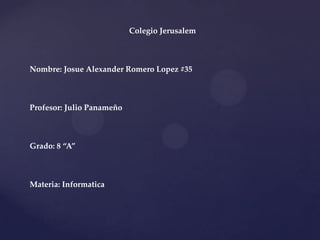 Colegio Jerusalem Nombre: Josue Alexander Romero Lopez #35 Profesor: Julio Panameño Grado: 8 “A” Materia: Informatica 