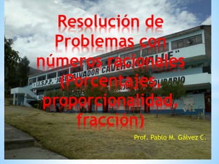 Resolución de
Problemas con
números racionales
(Porcentajes,
proporcionalidad,
fracción)
Prof. Pablo M. Gálvez C.

 