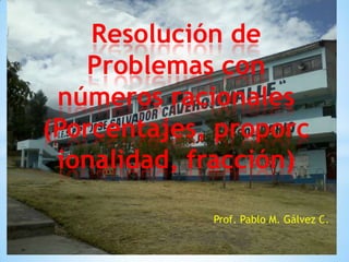 Resolución de
Problemas con
números racionales
(Porcentajes, proporc
ionalidad, fracción)
Prof. Pablo M. Gálvez C.

 