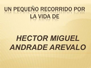 UN PEQUEÑO RECORRIDO POR
LA VIDA DE
HECTOR MIGUEL
ANDRADE AREVALO
 