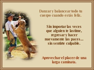 Danzar y balancear todo tu cuerpo cuando estás feliz. Sin importar las veces que alguien te lastime, regresar y hacer nuevamente las paces... sin sentirte culpable. Aprovechar el placer de una larga caminata. 