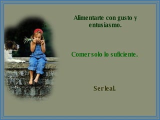 Alimentarte con gusto y entusiasmo. Comer solo lo suficiente. Ser leal. 