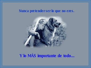 Nunca pretender ser lo que no eres. Y lo MÁS importante de todo... 