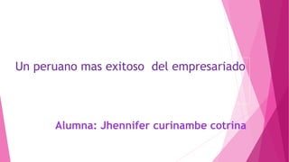 Un peruano mas exitoso del empresariado
Alumna: Jhennifer curinambe cotrina
 