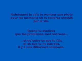 Maintenant je vais te montrer une photo pour les moments où te sentiras accablé par la vie. Quand tu sentiras que tes problèmes sont énormes… … et qu’entre ce que tu fais et ce que tu ne fais pas, il y a une différence immense. 