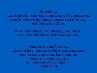 Et enfin… … une photo pour les moments où tu penseras que le monde immense dans lequel tu vis, est indestructible. Avec ses villes grandioses, ses mers, ses  cordillères et ses continents… Planète invulnérable… … insensible, par sa taille et sa grandeur, aux actes que nous les hommes nous accomplissons… ou cessons d’accomplir.  insensible 