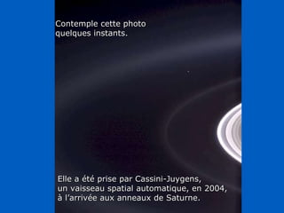 Héla aquí, pues: Contemple cette photo quelques instants. Elle a été prise par Cassini-Juygens, un vaisseau spatial automatique, en 2004, à l’arrivée aux anneaux de Saturne. 
