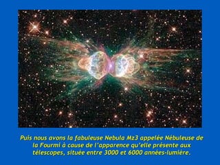 Puis nous avons la fabuleuse Nebula Mz3 appelée Nébuleuse de la Fourmi à cause de l’apparence qu’elle présente aux télescopes, située entre 3000 et 6000 années-lumière. 
