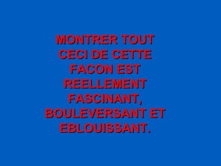 MONTRER TOUT CECI DE CETTE FACON EST REELLEMENT FASCINANT, BOULEVERSANT ET EBLOUISSANT. 