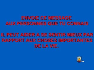 ENVOIE CE MESSAGE  AUX PERSONNES QUE TU CONNAIS IL PEUT AIDER A SE SENTIR MIEUX PAR RAPPORT AUX CHOSES IMPORTANTES DE LA VIE .   