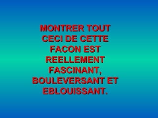 MONTRER TOUT CECI DE CETTE FACON EST REELLEMENT FASCINANT, BOULEVERSANT ET EBLOUISSANT. 