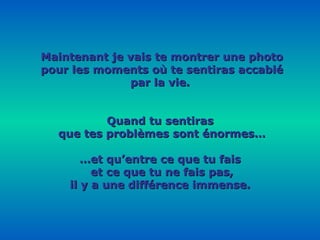 Maintenant je vais te montrer une photo pour les moments où te sentiras accablé par la vie. Quand tu sentiras que tes problèmes sont énormes… … et qu’entre ce que tu fais et ce que tu ne fais pas, il y a une différence immense. 