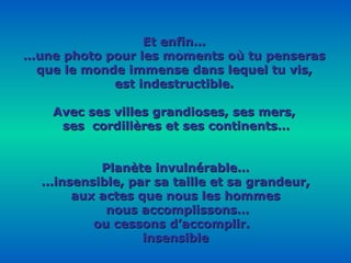 Et enfin… … une photo pour les moments où tu penseras que le monde immense dans lequel tu vis, est indestructible. Avec ses villes grandioses, ses mers, ses  cordillères et ses continents… Planète invulnérable… … insensible, par sa taille et sa grandeur, aux actes que nous les hommes nous accomplissons… ou cessons d’accomplir.  insensible 