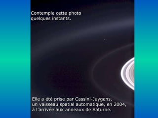 Héla aquí, pues: Contemple cette photo quelques instants. Elle a été prise par Cassini-Juygens, un vaisseau spatial automatique, en 2004, à l’arrivée aux anneaux de Saturne. 