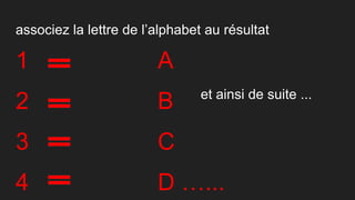 associez la lettre de l’alphabet au résultat
1 A
2 B
3 C
4 D …...
et ainsi de suite ...