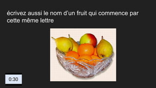 écrivez aussi le nom d’un fruit qui commence par
cette même lettre