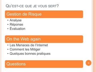 QU’EST-CE QUE JE VOUS SERT?
Gestion de Risque
• Analyse
• Réponse
• Évaluation
On the Web again
• Les Menaces de l’Internet
• Comment les Mitiger
• Quelques bonnes pratiques
Questions 3
 