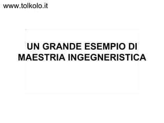 UN GRANDE   ESEMPIO DI MAESTRIA INGEGNERISTICA www.tolkolo.it 