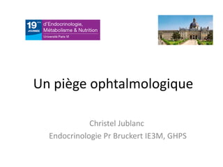 Un piège ophtalmologique
Christel Jublanc
Endocrinologie Pr Bruckert IE3M, GHPS
 