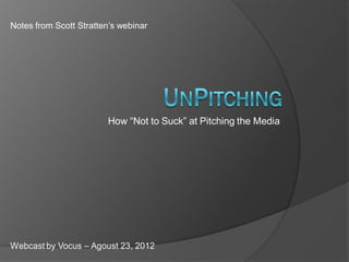 Notes from Scott Stratten’s Webinar:




  How “Not To Suck” at Pitching the Media




                                            Webcast by Vocus – August 23, 2012
 