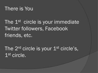    There is You
   Then you have your 1st circle. This is your
    immediate Twitter followers, Facebook
    friends, et...