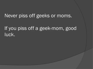    Never piss off geeks or moms.
   If you piss off a geek-mom, good luck.
 