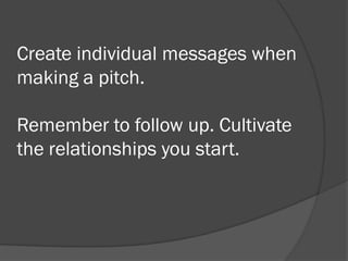    Create individual messages when making a
    pitch.
   Remember to follow up.
   Cultivate the relationships you sta...