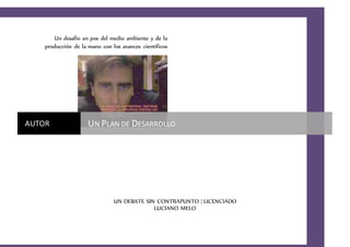 1
Un desafío en pos del medio ambiente y de la
producción de la mano con los avances científicos
UN DEBATE SIN CONTRAPUNTO | LICENCIADO
LUCIANO MELO
AUTOR UN PLAN DE DESARROLLO
 