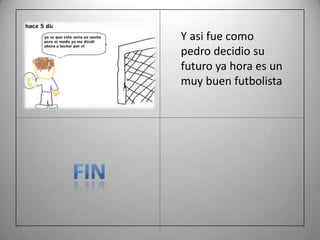 Y asi fue como
pedro decidio su
futuro ya hora es un
muy buen futbolista
 