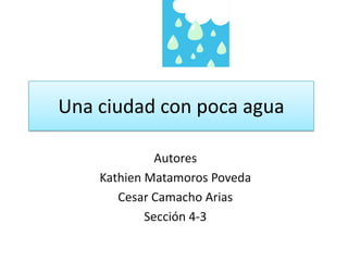 Una ciudad con poca agua
Autores
Kathien Matamoros Poveda
Cesar Camacho Arias
Sección 4-3
 