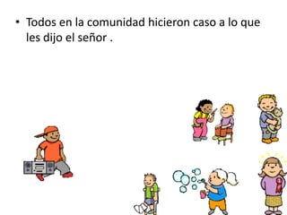 • Todos en la comunidad hicieron caso a lo que
les dijo el señor .
 