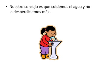 • Nuestro consejo es que cuidemos el agua y no
la desperdiciemos más .
 