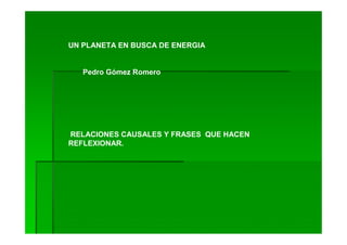 UN PLANETA EN BUSCA DE ENERGIA


   Pedro Gómez Romero




RELACIONES CAUSALES Y FRASES QUE HACEN
REFLEXIONAR.
 